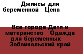 Джинсы для беременной › Цена ­ 1 000 - Все города Дети и материнство » Одежда для беременных   . Забайкальский край